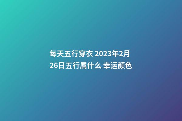 每天五行穿衣 2023年2月26日五行属什么 幸运颜色